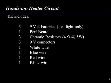 1 Hands-on: Heater Circuit Kit includes: 3 9 Volt batteries (for flight only) 1 Perf Board 3Ceramic Resistors (4 5W) 39 V connectors 1 White wire 1.