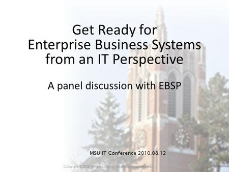 Copyright ©2010 Michigan State University ebsp.msu.edu 1 Get Ready for Enterprise Business Systems from an IT Perspective A panel discussion with EBSP.
