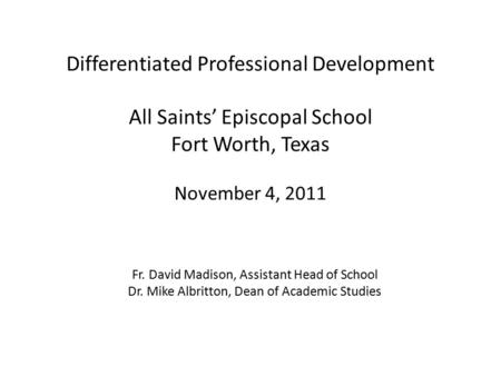 Differentiated Professional Development All Saints’ Episcopal School Fort Worth, Texas November 4, 2011 Fr. David Madison, Assistant Head of School Dr.