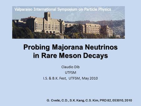 Probing Majorana Neutrinos in Rare Meson Decays Claudio Dib UTFSM I.S. & B.K. Fest, UTFSM, May 2010 G. Cvetic, C.D., S.K. Kang, C.S. Kim, PRD 82, 053010,