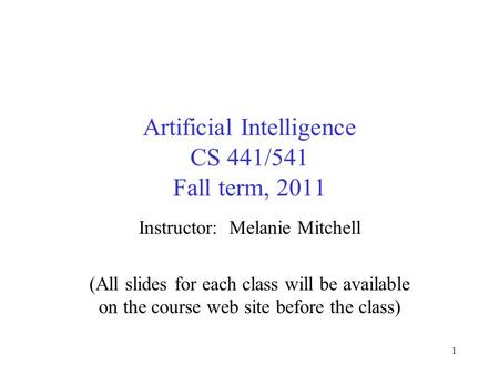 Artificial Intelligence CS 441/541 Fall term, 2011 Instructor: Melanie Mitchell (All slides for each class will be available on the course web site before.