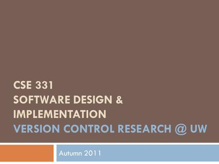 CSE 331 SOFTWARE DESIGN & IMPLEMENTATION VERSION CONTROL UW Autumn 2011.