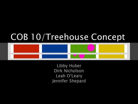 COB 10/Treehouse Concept Libby Huber Dirk Nicholson Leah O’Leary Jennifer Shepard.