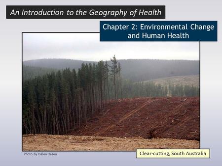 Photo by Helen Hazen Clear-cutting, South Australia An Introduction to the Geography of Health Chapter 2: Environmental Change and Human Health.
