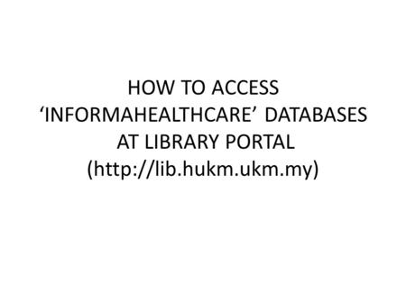 HOW TO ACCESS ‘INFORMAHEALTHCARE’ DATABASES AT LIBRARY PORTAL (http://lib.hukm.ukm.my)