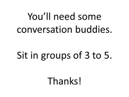 You’ll need some conversation buddies. Sit in groups of 3 to 5. Thanks!