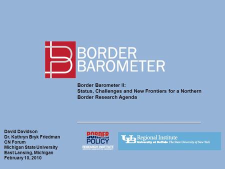 Border Barometer II: Status, Challenges and New Frontiers for a Northern Border Research Agenda David Davidson Dr. Kathryn Bryk Friedman CN Forum Michigan.