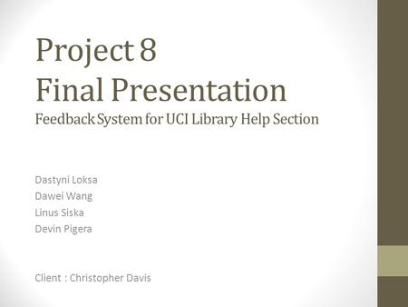 Project 8 Final Presentation Feedback System for UCI Library Help Section Dastyni Loksa Dawei Wang Linus Siska Devin Pigera Client : Christopher Davis.