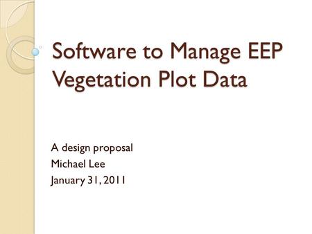 Software to Manage EEP Vegetation Plot Data A design proposal Michael Lee January 31, 2011.