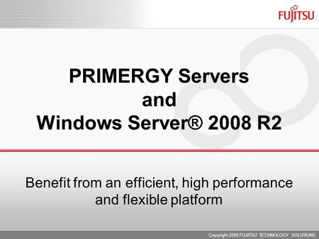 Copyright 2009 FUJITSU TECHNOLOGY SOLUTIONS PRIMERGY Servers and Windows Server® 2008 R2 Benefit from an efficient, high performance and flexible platform.