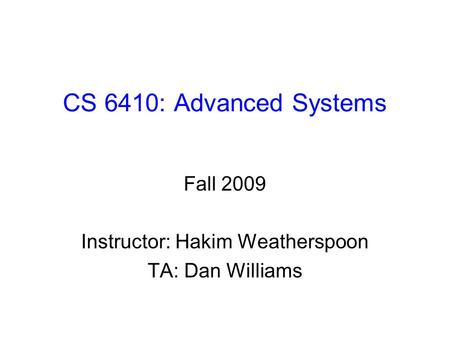CS 6410: Advanced Systems Fall 2009 Instructor: Hakim Weatherspoon TA: Dan Williams.