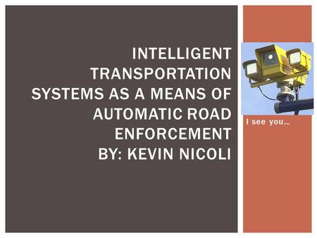 I see you… INTELLIGENT TRANSPORTATION SYSTEMS AS A MEANS OF AUTOMATIC ROAD ENFORCEMENT BY: KEVIN NICOLI.