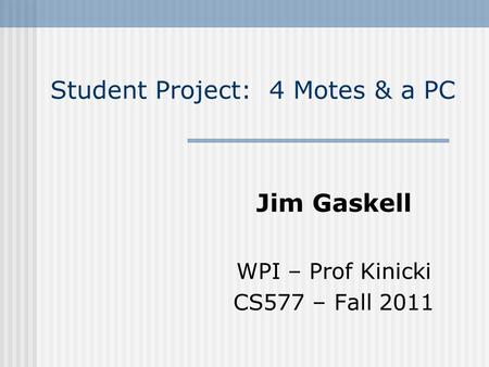 Student Project: 4 Motes & a PC Jim Gaskell WPI – Prof Kinicki CS577 – Fall 2011.