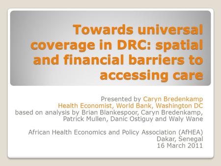 Towards universal coverage in DRC: spatial and financial barriers to accessing care Presented by Caryn Bredenkamp Health Economist, World Bank, Washington.