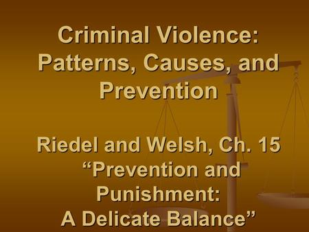 Criminal Violence: Patterns, Causes, and Prevention Riedel and Welsh, Ch. 15 “Prevention and Punishment: A Delicate Balance”
