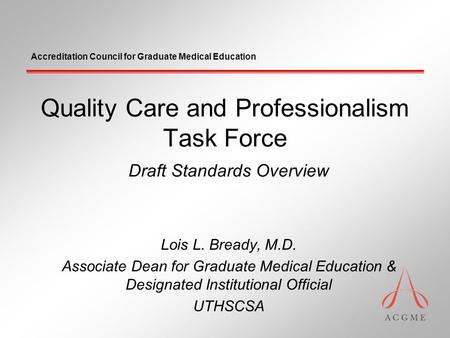 Accreditation Council for Graduate Medical Education Quality Care and Professionalism Task Force Draft Standards Overview Lois L. Bready, M.D. Associate.