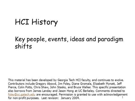 1 HCI History Key people, events, ideas and paradigm shifts This material has been developed by Georgia Tech HCI faculty, and continues to evolve. Contributors.