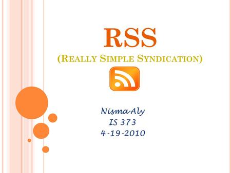RSS (R EALLY S IMPLE S YNDICATION ) Nisma Aly IS 373 4-19-2010.