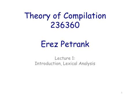 Theory of Compilation 236360 Erez Petrank Lecture 1: Introduction, Lexical Analysis 1.