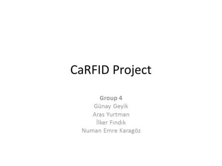 CaRFID Project Group 4 Günay Geyik Aras Yurtman İlker Fındık Numan Emre Karagöz.