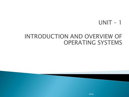 UNIT – 1 INTRODUCTION AND OVERVIEW OF OPERATING SYSTEMS ECEA.