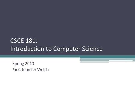CSCE 181: Introduction to Computer Science Spring 2010 Prof. Jennifer Welch.