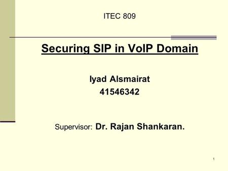 1 ITEC 809 Securing SIP in VoIP Domain Iyad Alsmairat 41546342 Supervisor: Dr. Rajan Shankaran.