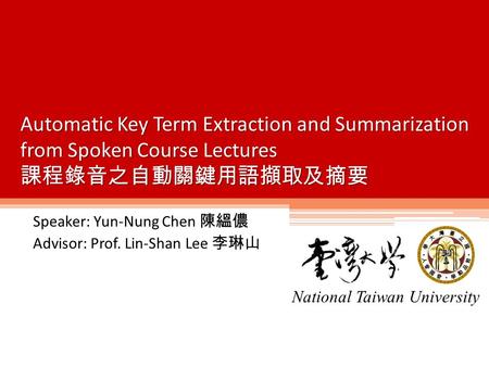 Speaker: Yun-Nung Chen 陳縕儂 Advisor: Prof. Lin-Shan Lee 李琳山 National Taiwan University Automatic Key Term Extraction and Summarization from Spoken Course.