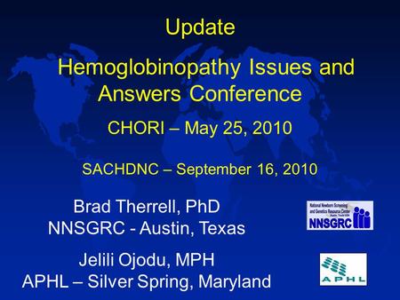Update Hemoglobinopathy Issues and Answers Conference CHORI – May 25, 2010 Brad Therrell, PhD NNSGRC - Austin, Texas Jelili Ojodu, MPH APHL – Silver Spring,