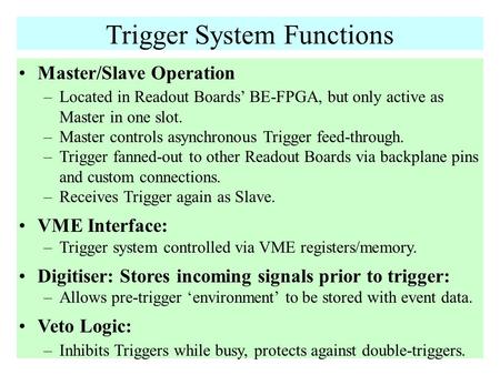 Trigger System Functions Master/Slave Operation –Located in Readout Boards’ BE-FPGA, but only active as Master in one slot. –Master controls asynchronous.