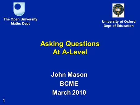 1 Asking Questions At A-Level John Mason BCME March 2010 The Open University Maths Dept University of Oxford Dept of Education.