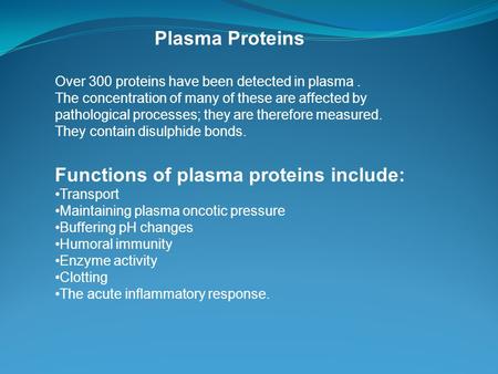 Plasma Proteins Over 300 proteins have been detected in plasma. The concentration of many of these are affected by pathological processes; they are therefore.