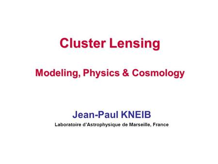 Cluster Lensing Modeling, Physics & Cosmology Jean-Paul KNEIB Laboratoire d’Astrophysique de Marseille, France.
