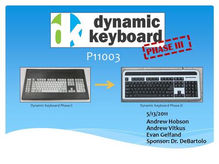 5/13/2011 Andrew Hobson Andrew Vitkus Evan Gelfand Sponsor: Dr. DeBartolo PHASE III P11003 Dynamic Keyboard Phase II Dynamic Keyboard Phase III.