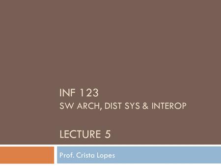 INF 123 SW ARCH, DIST SYS & INTEROP LECTURE 5 Prof. Crista Lopes.