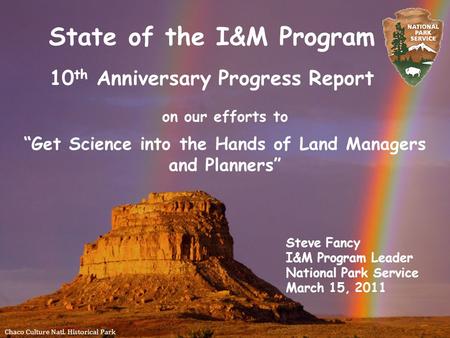 State of the I&M Program 10 th Anniversary Progress Report Chaco Culture Natl. Historical Park Steve Fancy I&M Program Leader National Park Service March.