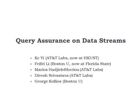 Query Assurance on Data Streams  Ke Yi (AT&T Labs, now at HKUST)  Feifei Li (Boston U, now at Florida State)  Marios Hadjieleftheriou (AT&T Labs) 