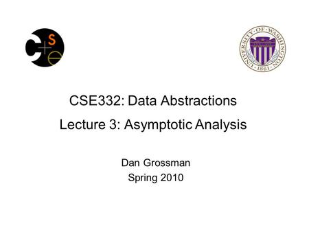 CSE332: Data Abstractions Lecture 3: Asymptotic Analysis Dan Grossman Spring 2010.