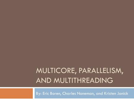 MULTICORE, PARALLELISM, AND MULTITHREADING By: Eric Boren, Charles Noneman, and Kristen Janick.