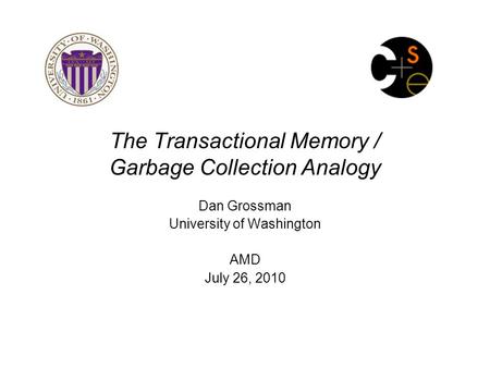 The Transactional Memory / Garbage Collection Analogy Dan Grossman University of Washington AMD July 26, 2010.