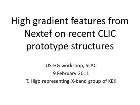 High gradient features from Nextef on recent CLIC prototype structures US-HG workshop, SLAC 9 February 2011 T. Higo representing X-band group of KEK.
