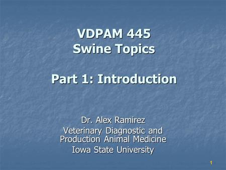 1 VDPAM 445 Swine Topics Part 1: Introduction Dr. Alex Ramirez Veterinary Diagnostic and Production Animal Medicine Iowa State University.