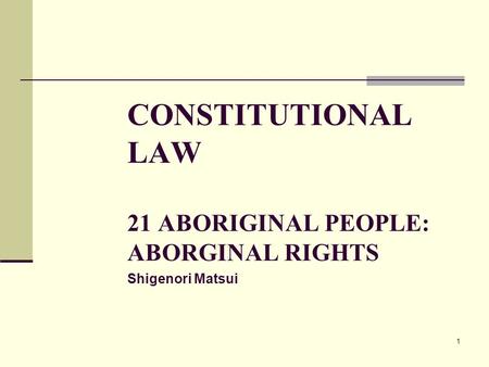 1 CONSTITUTIONAL LAW 21 ABORIGINAL PEOPLE: ABORGINAL RIGHTS Shigenori Matsui.
