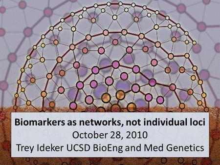 Biomarkers as networks, not individual loci October 28, 2010 Trey Ideker UCSD BioEng and Med Genetics.