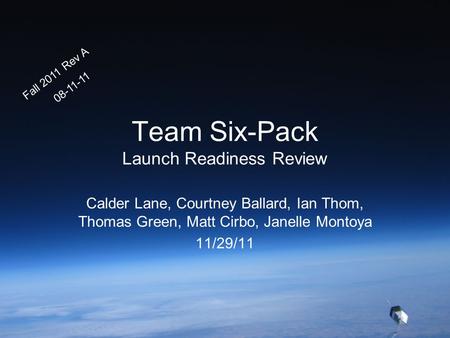 Team Six-Pack Launch Readiness Review Calder Lane, Courtney Ballard, Ian Thom, Thomas Green, Matt Cirbo, Janelle Montoya 11/29/11 Fall 2011 Rev A 08-11-11.