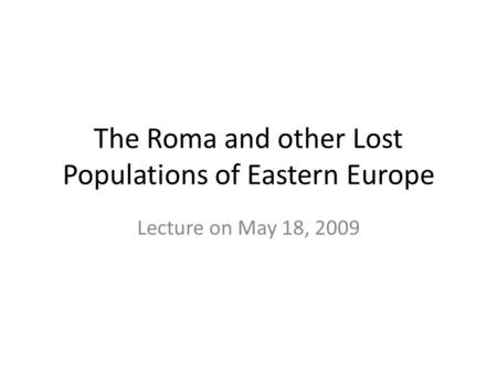 The Roma and other Lost Populations of Eastern Europe Lecture on May 18, 2009.