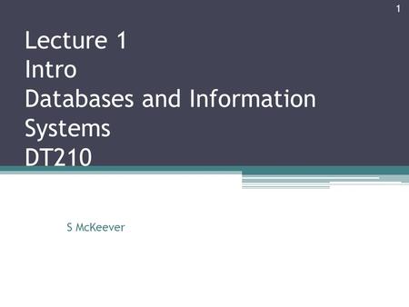 Lecture 1 Intro Databases and Information Systems DT210 S McKeever 1.