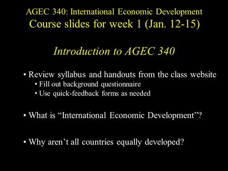 AGEC 340: International Economic Development Course slides for week 1 (Jan. 12-15) Introduction to AGEC 340 Review syllabus and handouts from the class.