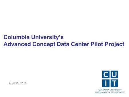 Columbia University’s Advanced Concept Data Center Pilot Project April 30, 2010.