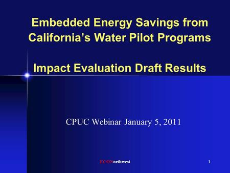 Embedded Energy Savings from California’s Water Pilot Programs Impact Evaluation Draft Results CPUC Webinar January 5, 2011 ECONorthwest1.
